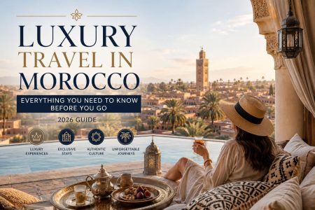 Luxury Travel in Morocco: Everything You Need to Know Before You Go (2026 Guide)